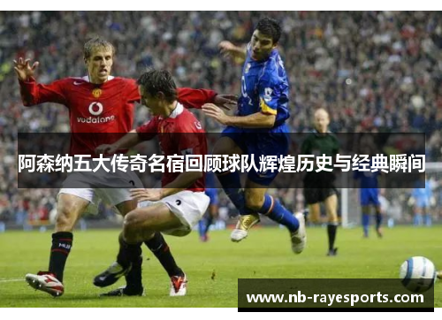 阿森纳五大传奇名宿回顾球队辉煌历史与经典瞬间 阿森纳五大传奇名宿回顾球队辉煌历史与经典瞬间