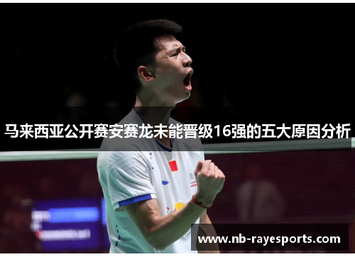马来西亚公开赛安赛龙未能晋级16强的五大原因分析