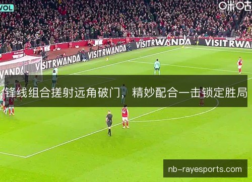 锋线组合搓射远角破门,精妙配合一击锁定胜局 锋线组合搓射远角破门,精妙配合一击锁定胜局