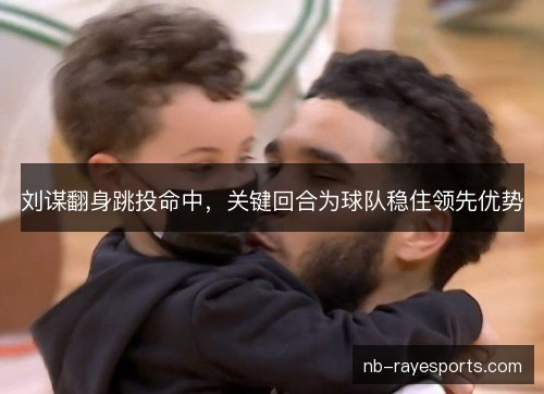 刘谋翻身跳投命中，关键回合为球队稳住领先优势